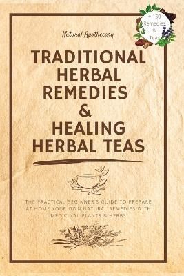 Traditional Herbal Remedies & Healing Herbal Teas: The Practical Beginner's Guide to Prepare at Home Your Own Natural Remedies with Medicinal ...