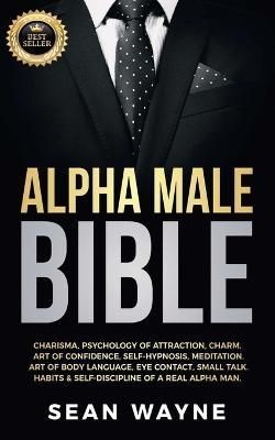 ALPHA MALE BIBLE: Charisma, Psychology of Attraction, Charm. Art of Confidence, Self-Hypnosis, Meditation. Art of Body Language, Eye Contact, ...
