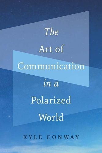 The Art of Communication in a Polarized World By Kyle Conway