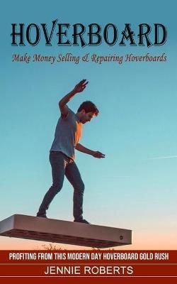 Hoverboard: Make Money Selling & Repairing Hoverboards (Profiting From This Modern Day Hoverboard Gold Rush)