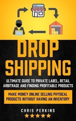 Dropshipping: Ultimate Guide to Private Label, Retail Arbitrage and finding Profitable Products (Make Money Online selling Physical Products ...