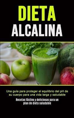 Dieta Alcalina: Una guía para proteger el equilibrio del pH de su cuerpo para una vida larga y saludable (Recetas fáciles y deliciosas para un ...