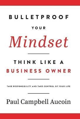 Bulletproof Your Mindset. Think Like a Business Owner. By Aucoin