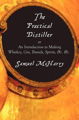 The Practical Distiller, or an Introduction to Making Whiskey, Gin, Brandy, Spirits, &C. &C.