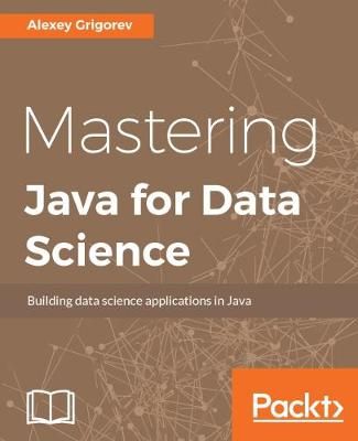 Mastering Java for Data Science By Grigorev, Alexey 9781782174271
