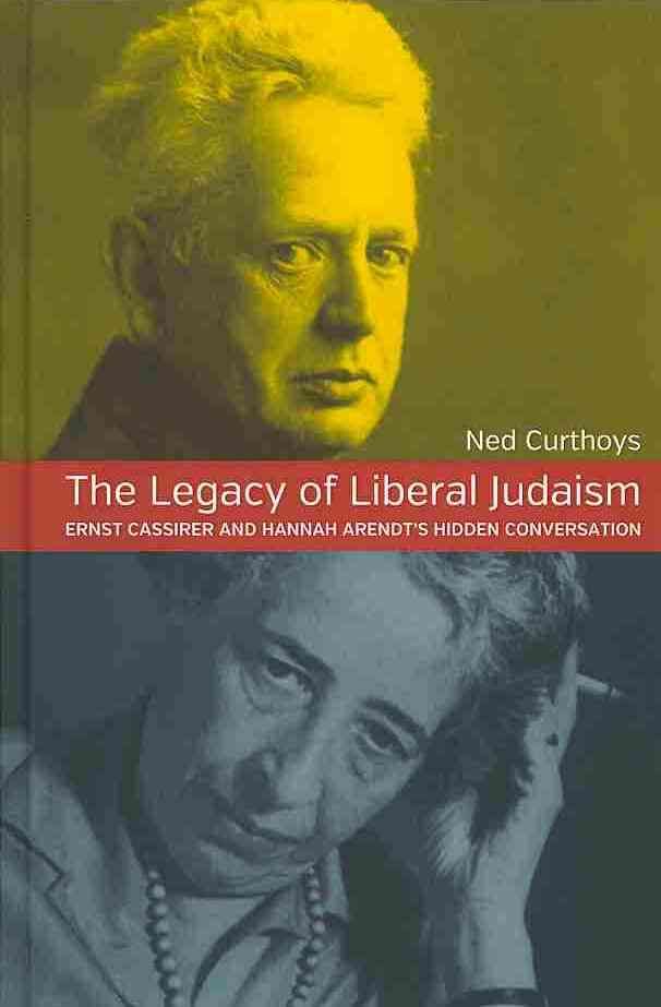 The Legacy of Liberal Judaism: Ernst Cassirer and Hannah Arendt's Hidden Conversation. Ned Curthoys