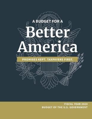A Budget for a Better America; Promises Kept, Taxpayers First: Fiscal Year 2020 Budget of the U.S. Government