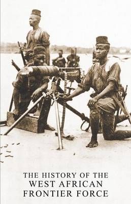 THE HISTORY OF THE WEST AFRICAN FRONTIER FORCE By Haywood, A Col.