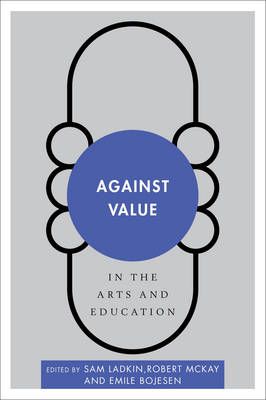 Against Value in the Arts and Education By Sam Ladkin 9781783484898