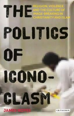 The Politics of Iconoclasm Religion, Violence and the Culture of Image-Breaking in Christianity and Islam