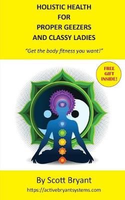 HOLISTIC HEALTH for Proper Geezers and Classy Ladies By Scott Bryant
