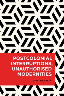 Postcolonial Interruptions, Unauthorised Modernities By Iain Chambers