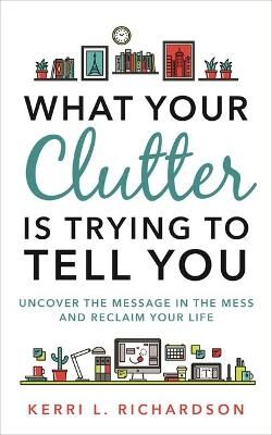 What Your Clutter Is Trying to Tell You By Kerri L. Richardson