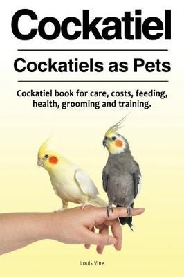 Cockatiel. Cockatiels as Pets. Cockatiel Book for Care, Costs, Feeding, Health, Grooming and Training.