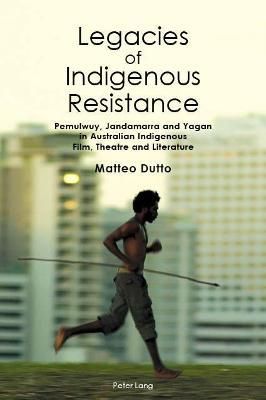 Legacies of Indigenous Resistance; Pemulwuy, Jandamarra and Yagan in Australian Indigenous Film, Theatre and Literature