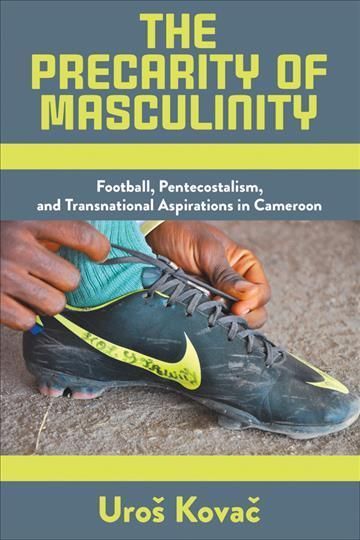 The Precarity of Masculinity: Football, Pentecostalism, and Transnational Aspirations in Cameroon