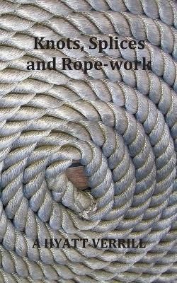Knots, Splices and Rope-Work (Fully Illustrated) By Verrill