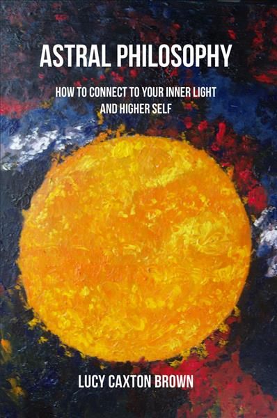 Astral Philosophy: How to Connect to Your Inner Light and Higher Self