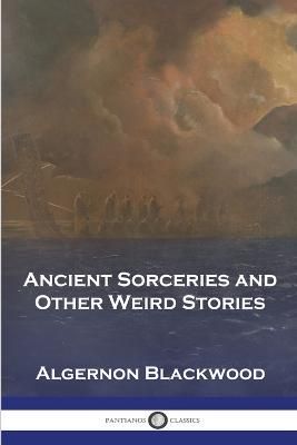 Ancient Sorceries and Other Weird Stories By Algernon Blackwood