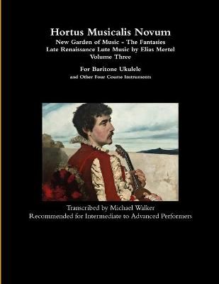 Hortus Musicalis Novum - New Garden of Music - The Fantasies Late Renaissance Lute Music by Elias Mertel Volume Three For Baritone Ukulele and ...