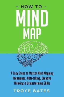 How to Mind Map: 7 Easy Steps to Master Mind Mapping Techniques, Note-taking, Creative Thinking & Brainstorming Skills