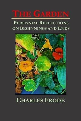 Garden: Perennial Reflections on Beginnings and Ends By Charles Frode
