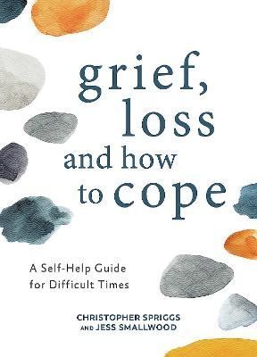 Grief, Loss and How to Cope By Chris Spriggs, Jess Smallwood