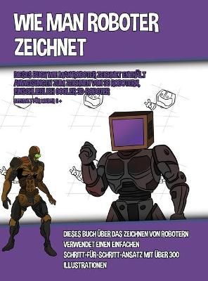 Wie Man Roboter Zeichnet (Dieses Buch Wie Man Roboter Zeichnet Enth?lt Anweisungen Zum Zeichnen Von 38 Robotern, Einschlie?lich Cooler 3D-Roboter)
