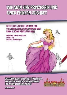 Wie Man Eine Prinzessin Und Einen Prinzen Zeichnet (Dieses Buch Zeigt Dir, Wie Man Eine Gute Prinzessin Zeichnet und Wie Man Einen Sch?nen ...