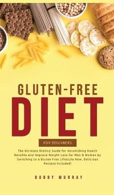 Gluten-Free Diet for Beginners: The Ultimate Dieting Guide for Astonishing Health Benefits and Improving Weight Loss for Men & Women by ...