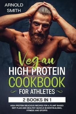 VEGAN HIGH-PROTEIN COOKBOOK FOR ATHLETES: 2 Books In 1 High-Protein Delicious Recipes For A Plant-Based Diet Plan And Healthy Muscle In ...