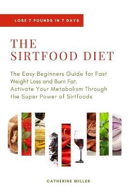 THE SIRTFOOD DIET: The Easy Beginners Guide for Fast Weight Loss and Burn Fat. Activate Your Metabolism Through the Super Power of Sirtfoods