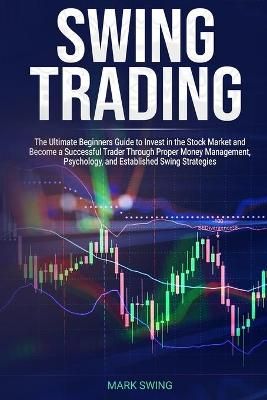 Swing Trading: The Ultimate Beginners Guide to Invest in the Stock Market and Become a Successful Trader Through Proper Money Management, ...