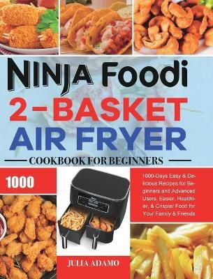 Ninja Foodi 2-Basket Air Fryer Cookbook for Beginners: 1000-Days Easy & Delicious Recipes for Beginners and Advanced Users. Easier, ...