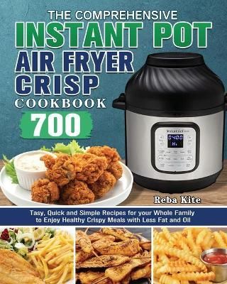 The Comprehensive Instant-Pot Air Fryer Crisp Cookbook: 700 Tasy, Quick and Simple Recipes for your Whole Family to Enjoy Healthy Crispy Meals ...