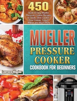 Mueller Pressure Cooker Cookbook for Beginners: 450 Quick & Easy Mueller Pressure Cooker Recipes to Saute, Slow Cooker, Rice Cooker, Yogurt ...