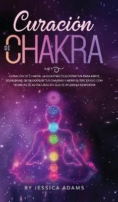 Curación de Chakra: La guía práctica definitiva para abrir, equilibrar, desbloquear tus chakras y abrir el tercer ojo con técnicas de ...