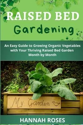 RAISED BED GARDENING: An Easy Guide to Growing Organic Vegetables with Your Thriving Raised Bed Garden Month by Month