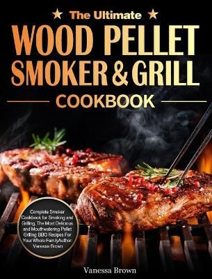 The Ultimate Wood Pellet Grill and Smoker Cookbook: Complete Smoker Cookbook for Smoking and Grilling, The Most Delicious and Mouthwatering ...