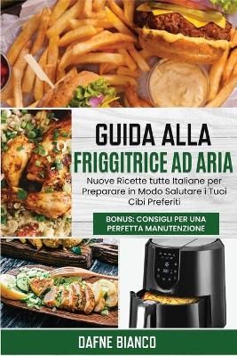 Guida alla Friggitrice ad Aria: Nuove Ricette tutte Italiane per Preparare in Modo Salutare i Tuoi Cibi Preferiti. Bonus: Consigli per una ...