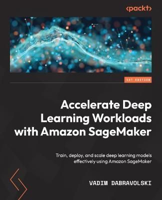 Accelerate Deep Learning Workloads with Amazon SageMaker 9781801816441