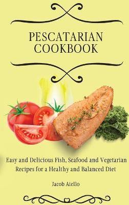 Pescatarian Cookbook: Easy and Delicious Fish, Seafood and Vegetarian Recipes for a Healthy and Balanced Diet