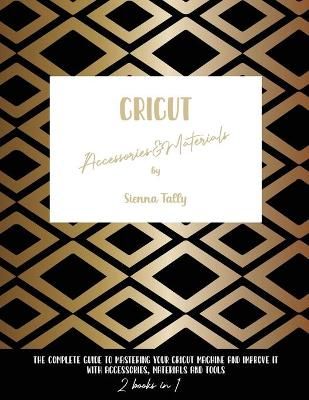Cricut Accessories And Materials: The Complete Guide To Mastering Your Cricut Machine And Improve It With Accessories, Materials And Tools