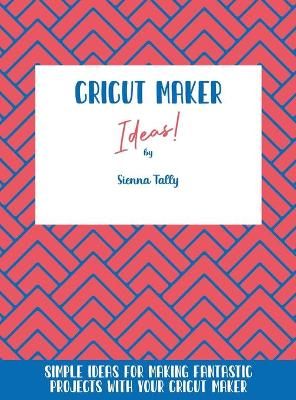Cricut Maker Ideas!: Simple Ideas For Making Fantastic Projects With Your Cricut Maker