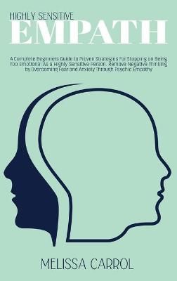 Highly Sensitive Empath: A Complete Beginners Guide to Proven Strategies For Stopping on Being Too Emotional As a Highly Sensitive Person. ...