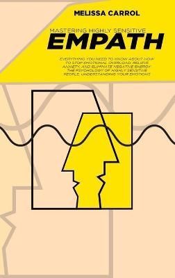 Mastering Highly Sensitive Empath: Everything You Need To Know about How to Stop Emotional Overload, Relieve Anxiety, and Eliminate Negative ...