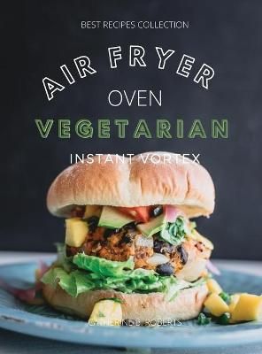 VEGETARIAN AIR FRYER OVEN COOKBOOK INSTANT VORTEX : Meatless Air Fryer Oven Recipes For Greedy People