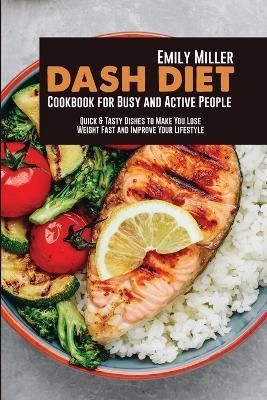 DASH DIET COOKBOOK FOR BUSY AND ACTIVE PEOPLE: Quick & Tasty Dishes to Make You Lose Weight Fast and Improve Your Lifestyle