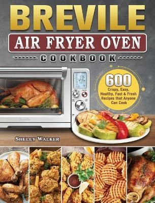 Breville Air Fryer Oven Cookbook: 600 Crispy, Easy, Healthy, Fast & Fresh Recipes that Anyone Can Cook