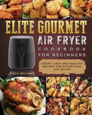 Elite Gourmet Air Fryer Cookbook For Beginners By Diego Williams